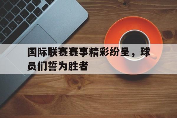 国际联赛赛事精彩纷呈，球员们誓为胜者的简单介绍