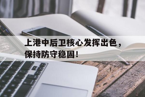 关于上港中后卫核心发挥出色，保持防守稳固！的信息