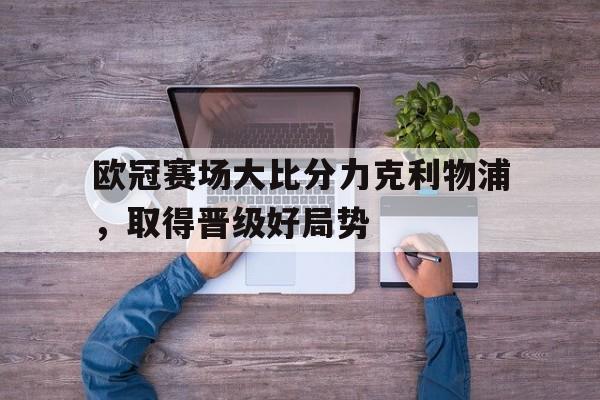 关于欧冠赛场大比分力克利物浦，取得晋级好局势的信息