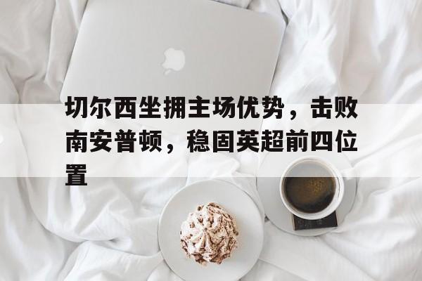 切尔西坐拥主场优势，击败南安普顿，稳固英超前四位置的简单介绍